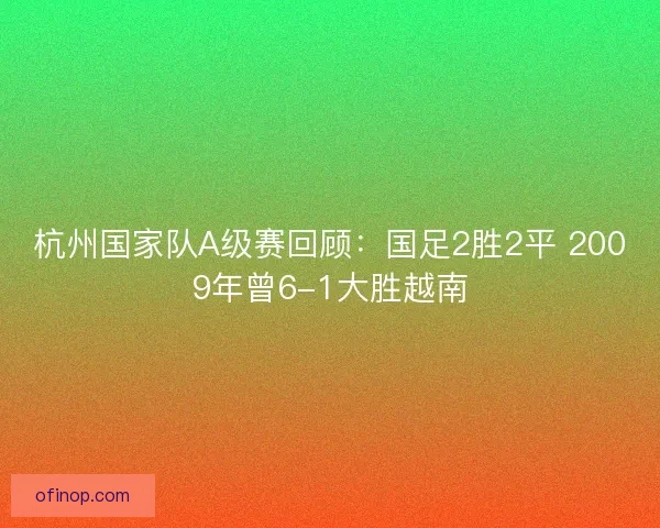 杭州国家队A级赛回顾:国足2胜2平 2009年曾6-1大胜越南 杭州国家队A级赛回顾:国足2胜2平 2009年曾6-1大胜越南