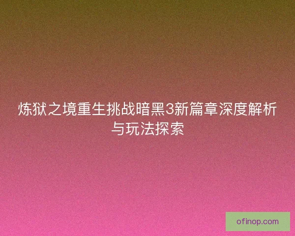 炼狱之境重生挑战暗黑3新篇章深度解析与玩法探索