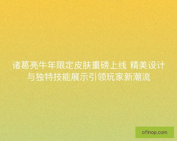 诸葛亮牛年限定皮肤重磅上线 精美设计与独特技能展示引领玩家新潮流