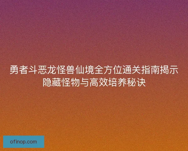 勇者斗恶龙怪兽仙境全方位通关指南揭示隐藏怪物与高效培养秘诀 勇者斗恶龙怪兽仙境全方位通关指南揭示隐藏怪物与高效培养秘诀
