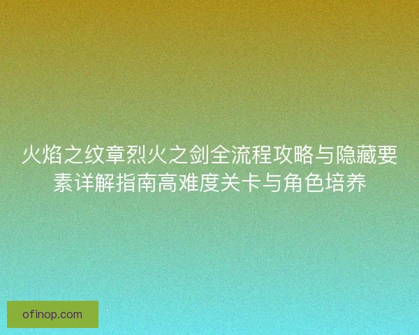火焰之纹章烈火之剑全流程攻略与隐藏要素详解指南高难度关卡与角色培养