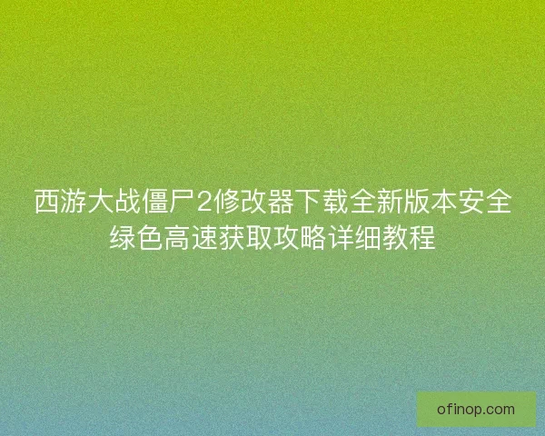 西游大战僵尸2修改器下载全新版本安全绿色高速获取攻略详细教程 西游大战僵尸2修改器下载全新版本安全绿色高速获取攻略详细教程