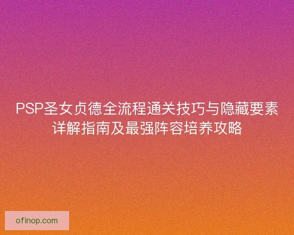 PSP圣女贞德全流程通关技巧与隐藏要素详解指南及最强阵容培养攻略