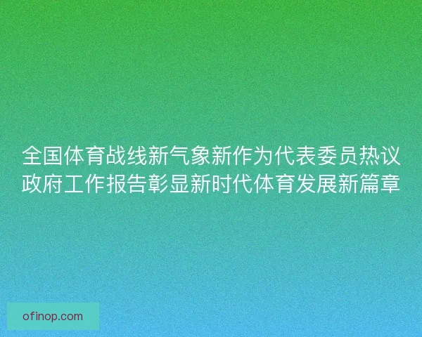 全国体育战线新气象新作为代表委员热议政府工作报告彰显新时代体育发展新篇章