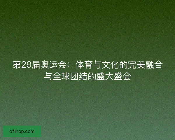 第29届奥运会：体育与文化的完美融合与全球团结的盛大盛会