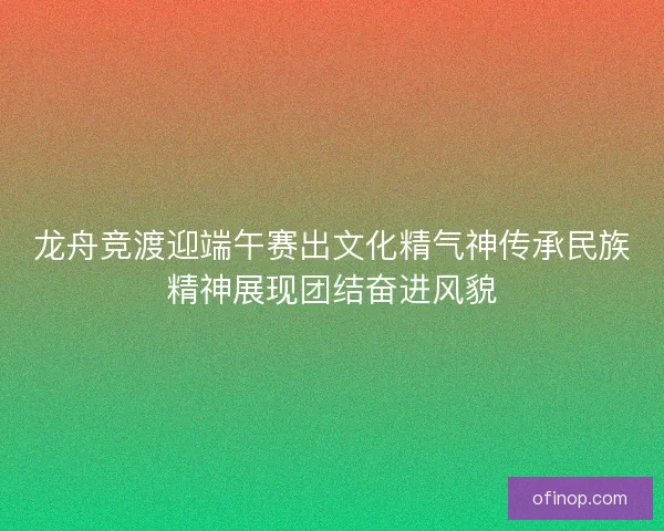 龙舟竞渡迎端午赛出文化精气神传承民族精神展现团结奋进风貌 龙舟竞渡迎端午赛出文化精气神传承民族精神展现团结奋进风貌