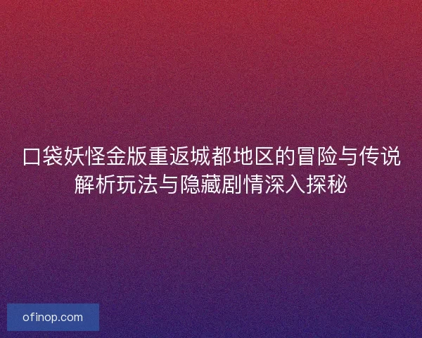 口袋妖怪金版重返城都地区的冒险与传说解析玩法与隐藏剧情深入探秘