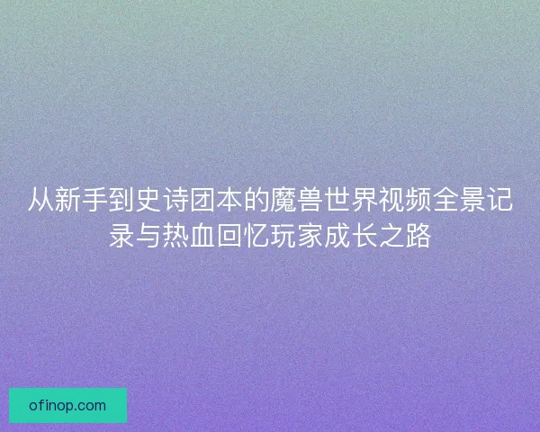 从新手到史诗团本的魔兽世界视频全景记录与热血回忆玩家成长之路