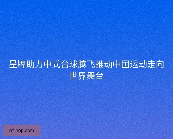 星牌助力中式台球腾飞推动中国运动走向世界舞台
