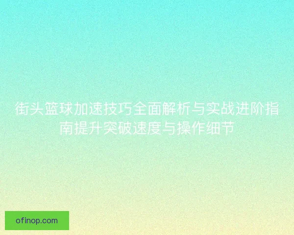 街头篮球加速技巧全面解析与实战进阶指南提升突破速度与操作细节