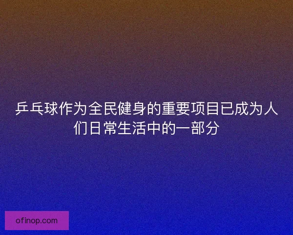 乒乓球作为全民健身的重要项目已成为人们日常生活中的一部分