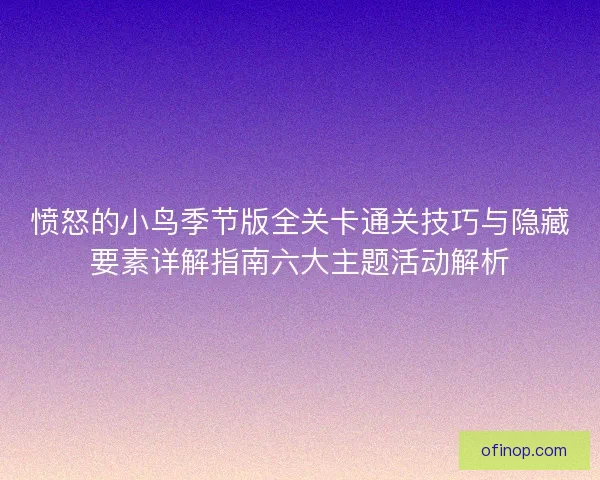 愤怒的小鸟季节版全关卡通关技巧与隐藏要素详解指南六大主题活动解析 愤怒的小鸟季节版全关卡通关技巧与隐藏要素详解指南六大主题活动解析