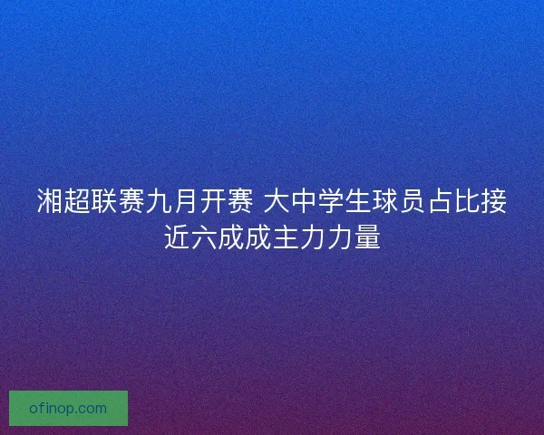 湘超联赛九月开赛 大中学生球员占比接近六成成主力力量