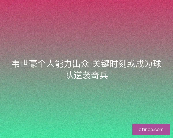 韦世豪个人能力出众 关键时刻或成为球队逆袭奇兵
