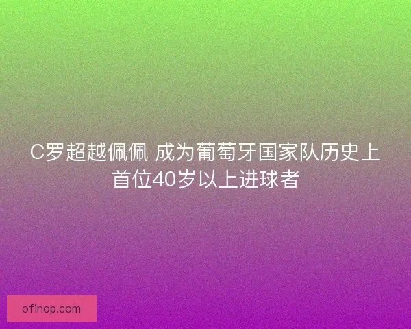 C罗超越佩佩 成为葡萄牙国家队历史上首位40岁以上进球者