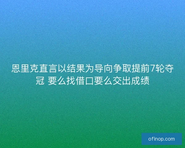 恩里克直言以结果为导向争取提前7轮夺冠 要么找借口要么交出成绩