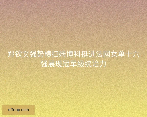 郑钦文强势横扫姆博科挺进法网女单十六强展现冠军级统治力