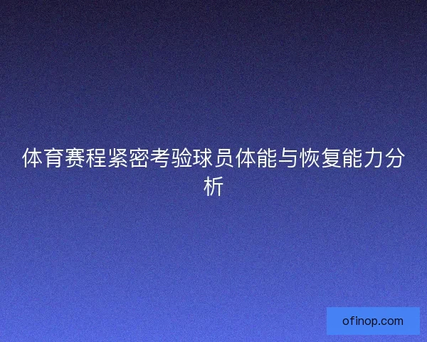 体育赛程紧密考验球员体能与恢复能力分析 体育赛程紧密考验球员体能与恢复能力分析