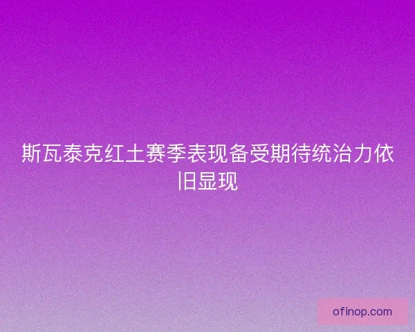 斯瓦泰克红土赛季表现备受期待统治力依旧显现 斯瓦泰克红土赛季表现备受期待统治力依旧显现