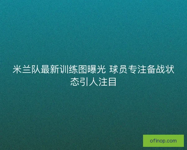 米兰队最新训练图曝光 球员专注备战状态引人注目 米兰队最新训练图曝光 球员专注备战状态引人注目