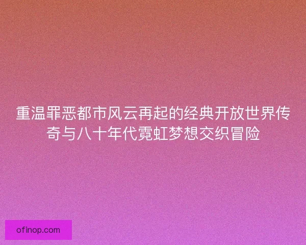 重温罪恶都市风云再起的经典开放世界传奇与八十年代霓虹梦想交织冒险 重温罪恶都市风云再起的经典开放世界传奇与八十年代霓虹梦想交织冒险