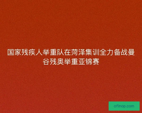 国家残疾人举重队在菏泽集训全力备战曼谷残奥举重亚锦赛 国家残疾人举重队在菏泽集训全力备战曼谷残奥举重亚锦赛