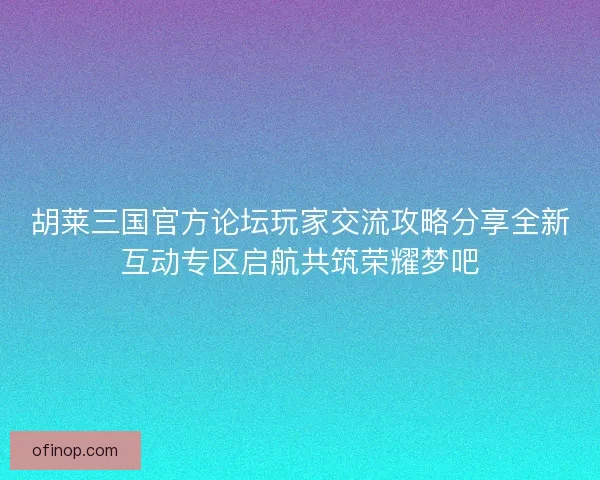 胡莱三国官方论坛玩家交流攻略分享全新互动专区启航共筑荣耀梦吧 胡莱三国官方论坛玩家交流攻略分享全新互动专区启航共筑荣耀梦吧