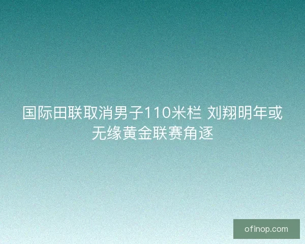 国际田联取消男子110米栏 刘翔明年或无缘黄金联赛角逐 国际田联取消男子110米栏 刘翔明年或无缘黄金联赛角逐