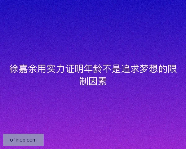 徐嘉余用实力证明年龄不是追求梦想的限制因素 徐嘉余用实力证明年龄不是追求梦想的限制因素