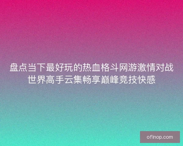 盘点当下最好玩的热血格斗网游激情对战世界高手云集畅享巅峰竞技快感 盘点当下最好玩的热血格斗网游激情对战世界高手云集畅享巅峰竞技快感
