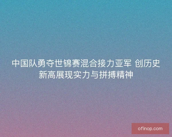中国队勇夺世锦赛混合接力亚军 创历史新高展现实力与拼搏精神 中国队勇夺世锦赛混合接力亚军 创历史新高展现实力与拼搏精神